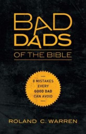 Picture of Bad Dads Of The Bible: 8 Mistakes Every Good Dad Can Avoid