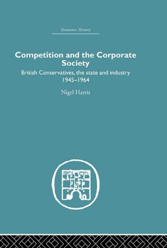 Picture of Competition and the Corporate Society: British Conservatives, the State and Industry 1945-1964